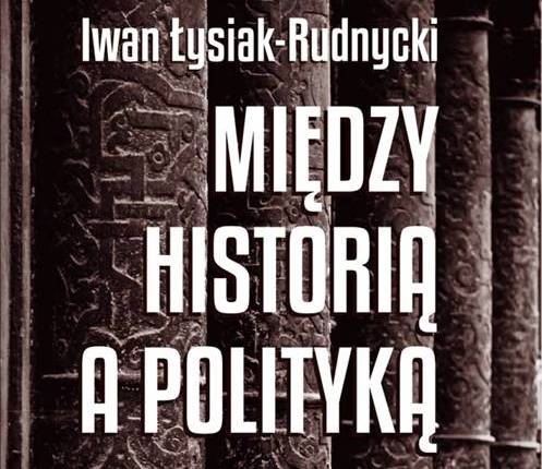 Warto przeczytać: Iwan Łysiak-Rudnycki – Między historią a polityką